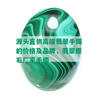 源头直供高端翡翠手镯的价格及品牌，翡翠原石厂家手镯