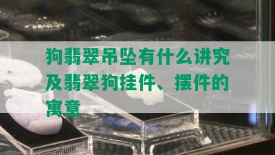 狗翡翠吊坠有什么讲究及翡翠狗挂件、摆件的寓意