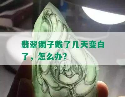 翡翠镯子戴了几天变白了，怎么办？