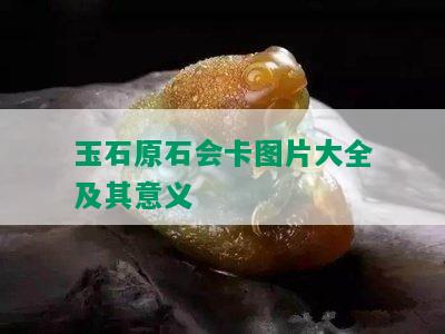 玉石原石会卡图片大全及其意义