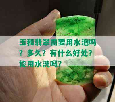 玉和翡翠需要用水泡吗？多久？有什么好处？能用水洗吗？