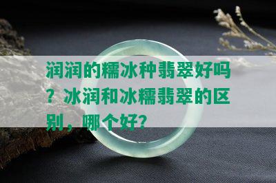 润润的糯冰种翡翠好吗？冰润和冰糯翡翠的区别，哪个好？