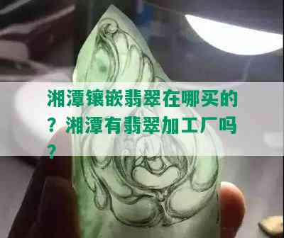 湘潭镶嵌翡翠在哪买的？湘潭有翡翠加工厂吗？