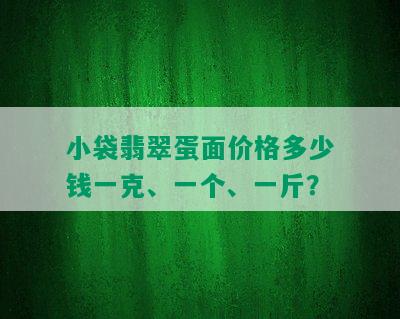 小袋翡翠蛋面价格多少钱一克、一个、一斤？