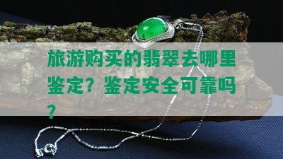 旅游购买的翡翠去哪里鉴定？鉴定安全可靠吗？