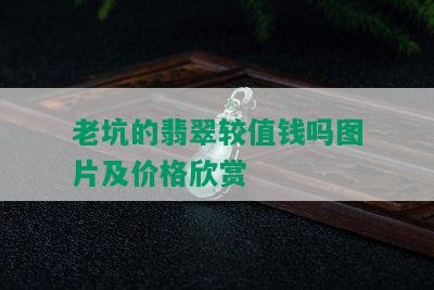 老坑的翡翠较值钱吗图片及价格欣赏