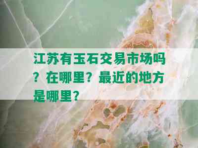 江苏有玉石交易市场吗？在哪里？最近的地方是哪里？