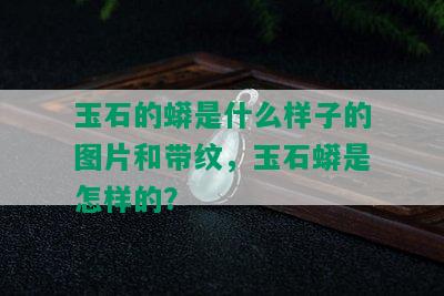 玉石的蟒是什么样子的图片和带纹，玉石蟒是怎样的？