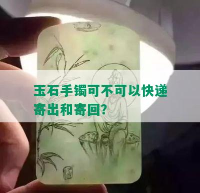 玉石手镯可不可以快递寄出和寄回？