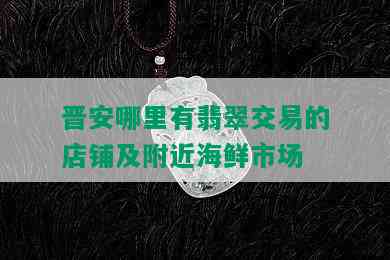 晋安哪里有翡翠交易的店铺及附近海鲜市场