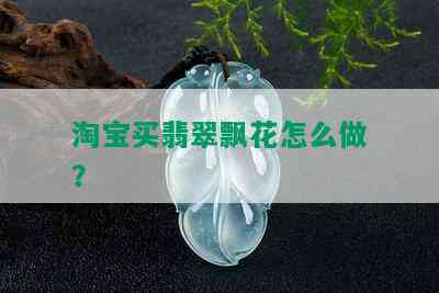 淘宝买翡翠飘花怎么做？