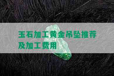 玉石加工黄金吊坠推荐及加工费用