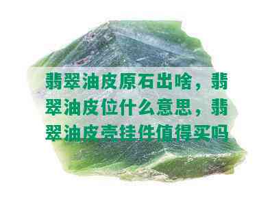 翡翠油皮原石出啥，翡翠油皮位什么意思，翡翠油皮壳挂件值得买吗