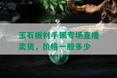 玉石板材手镯专场直播卖货，价格一般多少