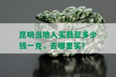 昆明当地人买翡翠多少钱一克，去哪里买？