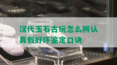 汉代玉石古玩怎么辨认真假好坏鉴定口诀