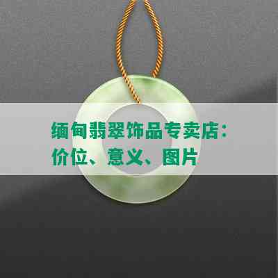 缅甸翡翠饰品专卖店：价位、意义、图片