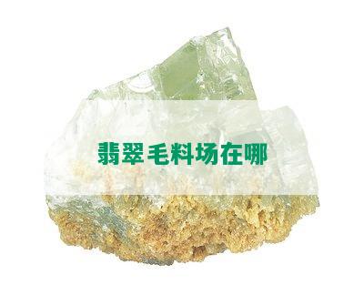 翡翠毛料场在哪