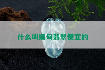 什么叫缅甸翡翠便宜的