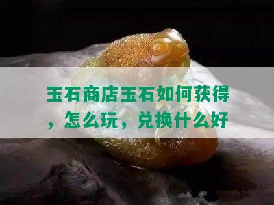 玉石商店玉石如何获得，怎么玩，兑换什么好