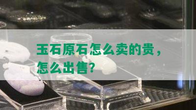 玉石原石怎么卖的贵，怎么出售？