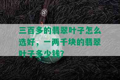 三百多的翡翠叶子怎么选好，一两千块的翡翠叶子多少钱？