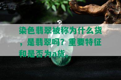 染色翡翠被称为什么货，是翡翠吗？重要特征和是否为a货。