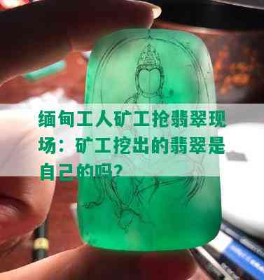 缅甸工人矿工抢翡翠现场：矿工挖出的翡翠是自己的吗？