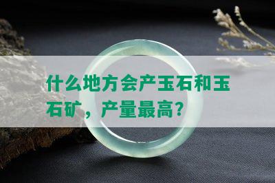 什么地方会产玉石和玉石矿，产量更高？