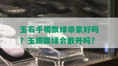 玉石手镯飘绿带紫好吗？玉镯飘绿会散开吗？