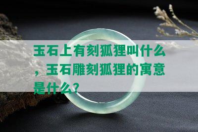 玉石上有刻狐狸叫什么，玉石雕刻狐狸的寓意是什么？