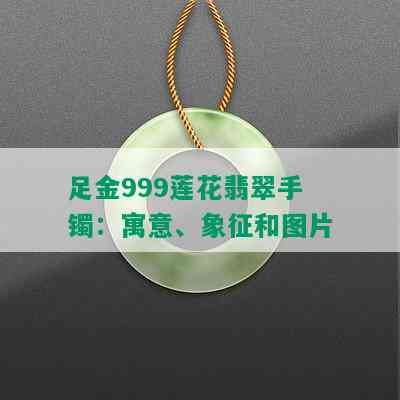 足金999莲花翡翠手镯：寓意、象征和图片