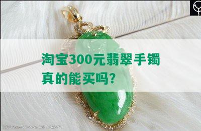 淘宝300元翡翠手镯真的能买吗？