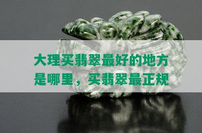 大理买翡翠更好的地方是哪里，买翡翠最正规