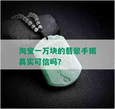 淘宝一万块的翡翠手镯真实可信吗？