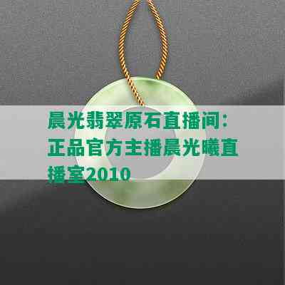 晨光翡翠原石直播间：正品官方主播晨光曦直播室2010