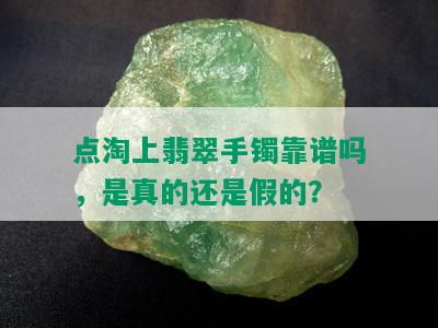 点淘上翡翠手镯靠谱吗，是真的还是假的？