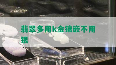 翡翠多用k金镶嵌不用银