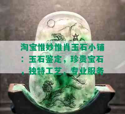 淘宝惟妙惟肖玉石小铺：玉石鉴定，珍贵宝石，独特工艺，专业服务