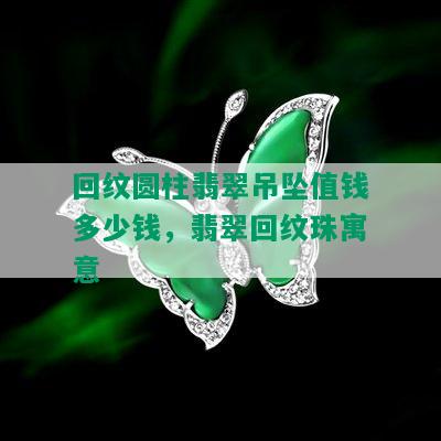 回纹圆柱翡翠吊坠值钱多少钱，翡翠回纹珠寓意