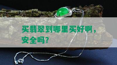 买翡翠到哪里买好啊，安全吗？