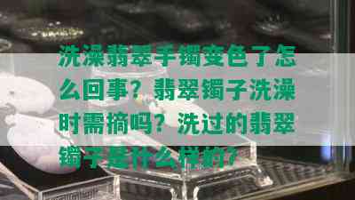 洗澡翡翠手镯变色了怎么回事？翡翠镯子洗澡时需摘吗？洗过的翡翠镯子是什么样的？