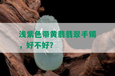 浅紫色带黄翡翡翠手镯，好不好？