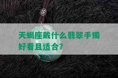 天蝎座戴什么翡翠手镯好看且适合？