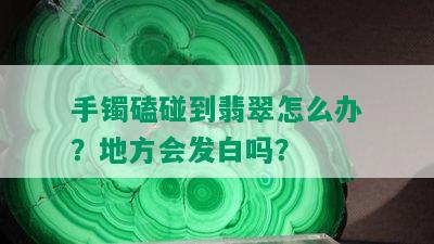 手镯磕碰到翡翠怎么办？地方会发白吗？