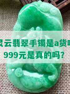 灵云翡翠手镯是a货吗？999元是真的吗？