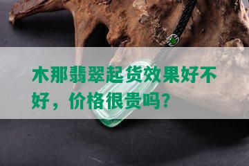 木那翡翠起货效果好不好，价格很贵吗？