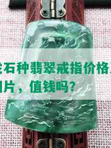 龙石种翡翠戒指价格及图片，值钱吗？