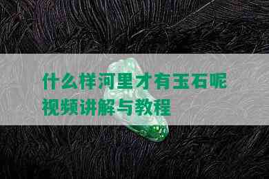 什么样河里才有玉石呢视频讲解与教程