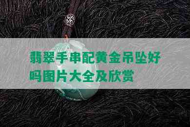 翡翠手串配黄金吊坠好吗图片大全及欣赏